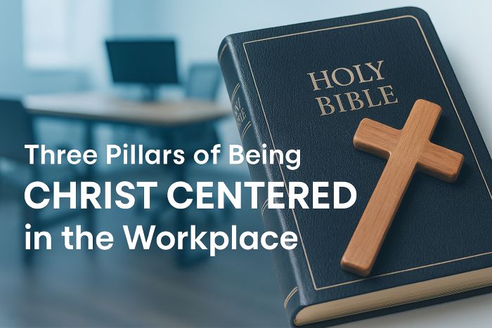 Three Pillars of Being Christ Centered in the Workplace:  A Biblical Approach to Leadership